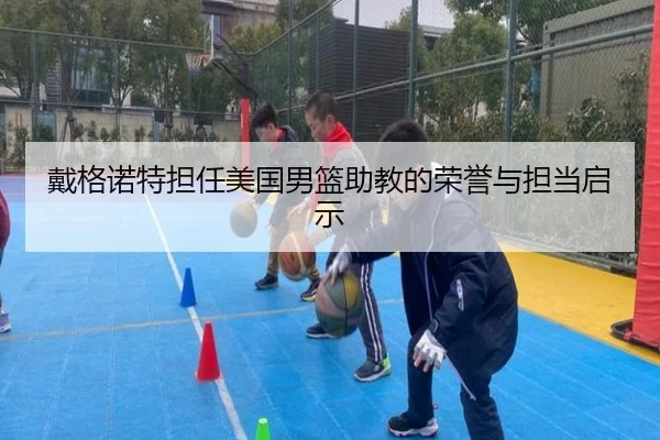 戴格诺特担任美国男篮助教的荣誉与担当启示