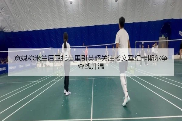 意媒称米兰后卫托莫里引英超关注考文垂纽卡斯尔争夺战升温